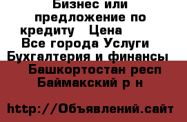 Бизнес или предложение по кредиту › Цена ­ 123 - Все города Услуги » Бухгалтерия и финансы   . Башкортостан респ.,Баймакский р-н